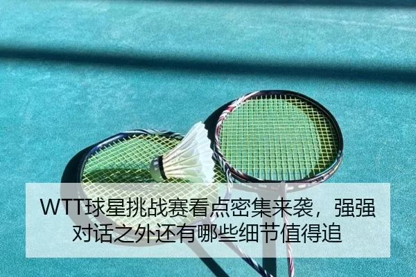 WTT球星挑战赛看点密集来袭，强强对话之外还有哪些细节值得追