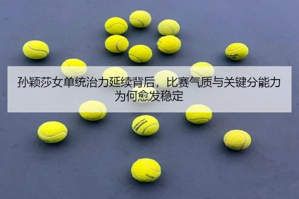 孙颖莎女单统治力延续背后，比赛气质与关键分能力为何愈发稳定
