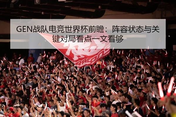 GEN战队电竞世界杯前瞻：阵容状态与关键对局看点一文看够
